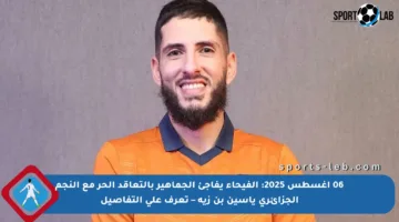 06 أغسطس 2025: الفيحاء يفاجئ الجماهير بالتعاقد الحر مع النجم الجزائري ياسين بن زية – تعرف على التفاصيل